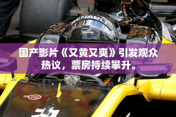 国产影片《又黄又爽》引发观众热议，票房持续攀升。