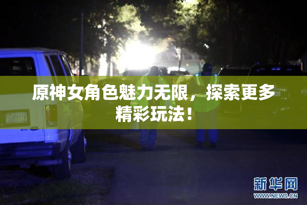 原神女角色魅力无限，探索更多精彩玩法！