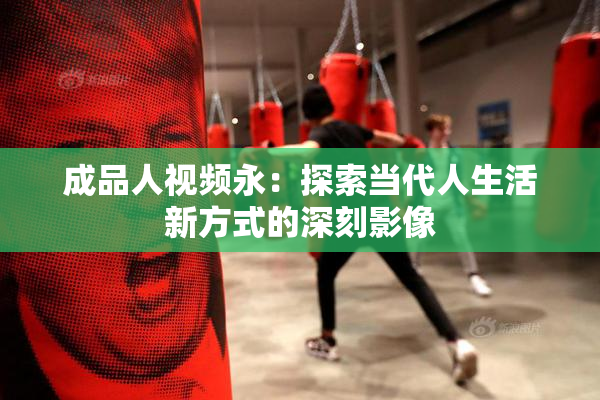 成品人视频永：探索当代人生活新方式的深刻影像