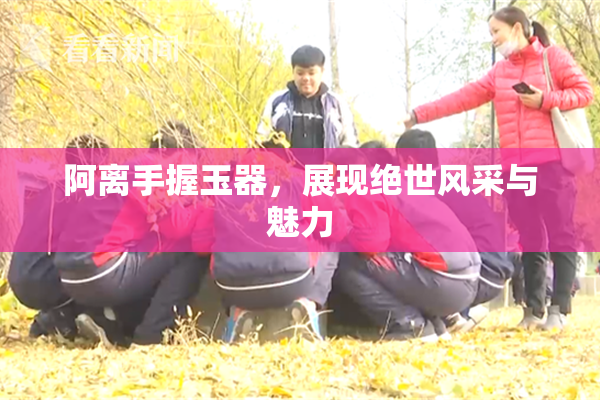 阿离手握玉器，展现绝世风采与魅力