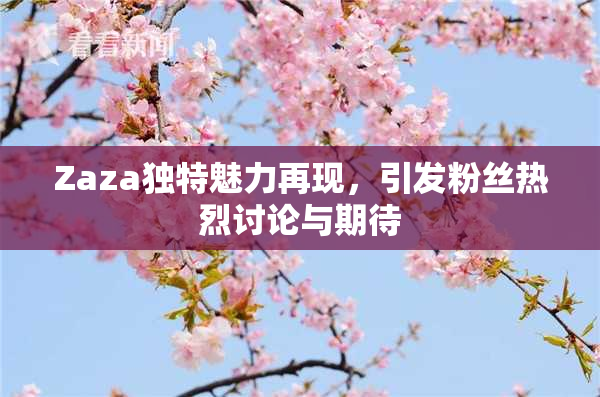 Zaza独特魅力再现，引发粉丝热烈讨论与期待