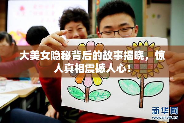 大美女隐秘背后的故事揭晓，惊人真相震撼人心！