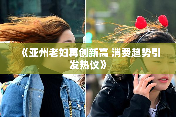 《亚州老妇再创新高 消费趋势引发热议》