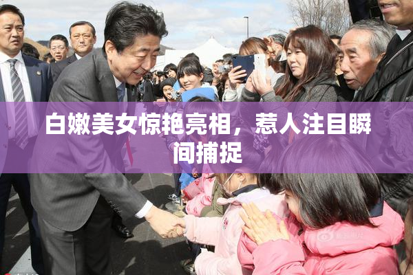 白嫩美女惊艳亮相，惹人注目瞬间捕捉