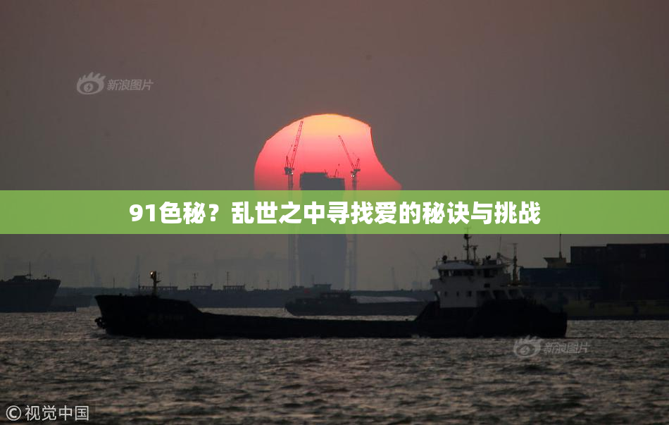 91色秘？乱世之中寻找爱的秘诀与挑战