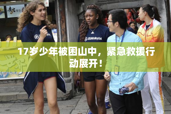 17岁少年被困山中，紧急救援行动展开！