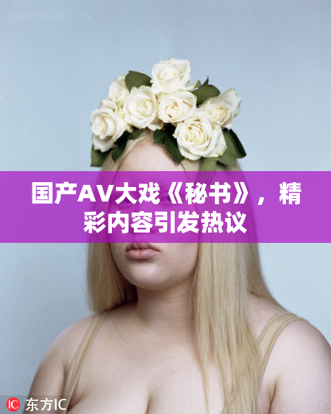 国产AV大戏《秘书》，精彩内容引发热议