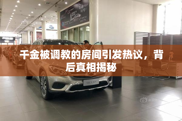 千金被调教的房间引发热议，背后真相揭秘