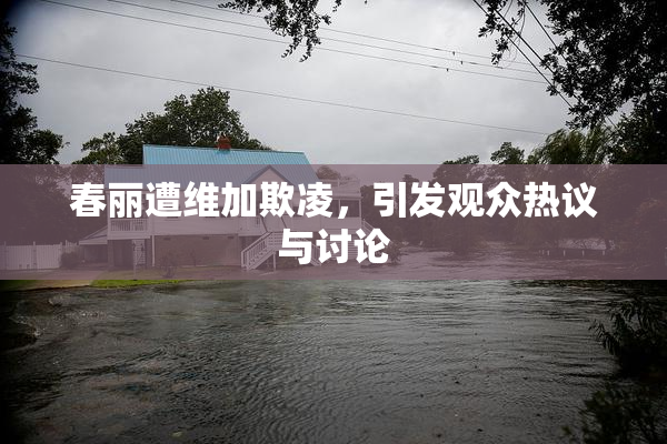春丽遭维加欺凌，引发观众热议与讨论