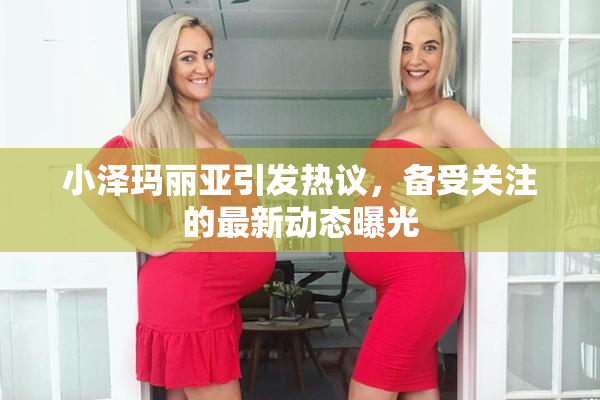 小泽玛丽亚引发热议，备受关注的最新动态曝光