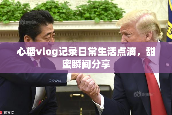 心糖vlog记录日常生活点滴，甜蜜瞬间分享