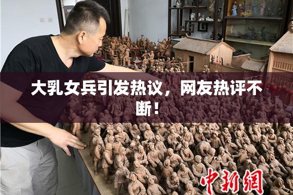 大乳女兵引发热议，网友热评不断！