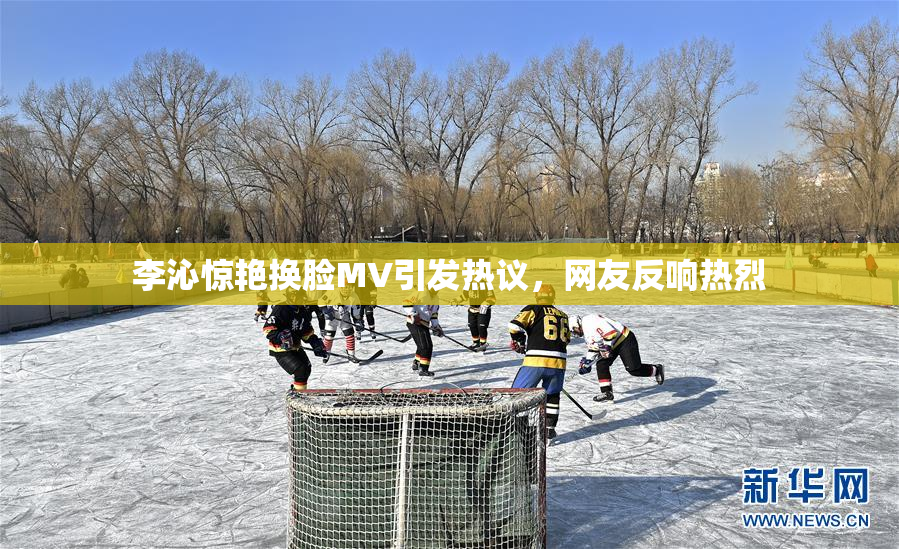 李沁惊艳换脸MV引发热议，网友反响热烈