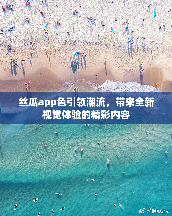 丝瓜app色引领潮流，带来全新视觉体验的精彩内容