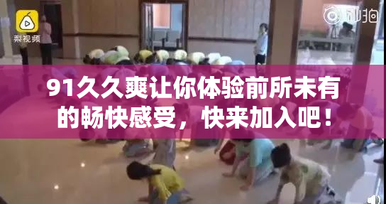 91久久爽让你体验前所未有的畅快感受，快来加入吧！