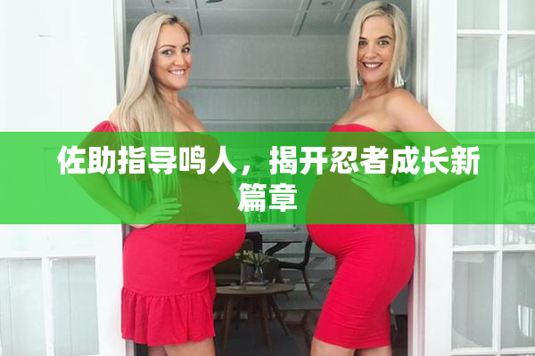 佐助指导鸣人，揭开忍者成长新篇章