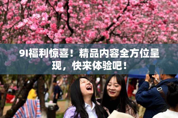 9I福利惊喜！精品内容全方位呈现，快来体验吧！