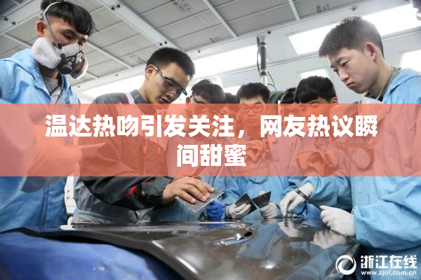 温达热吻引发关注，网友热议瞬间甜蜜