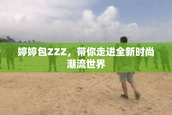 婷婷包ZZZ，带你走进全新时尚潮流世界