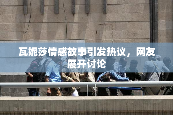 瓦妮莎情感故事引发热议，网友展开讨论