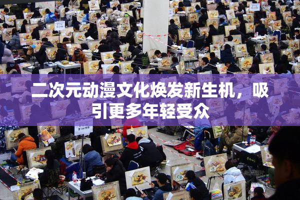 二次元动漫文化焕发新生机，吸引更多年轻受众