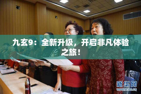 九玄9：全新升级，开启非凡体验之旅！
