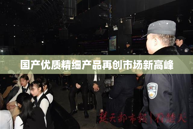 国产优质精细产品再创市场新高峰