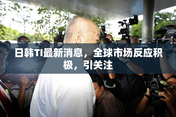 日韩TI最新消息，全球市场反应积极，引关注