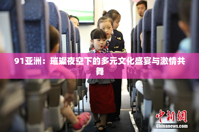91亚洲：璀璨夜空下的多元文化盛宴与激情共舞
