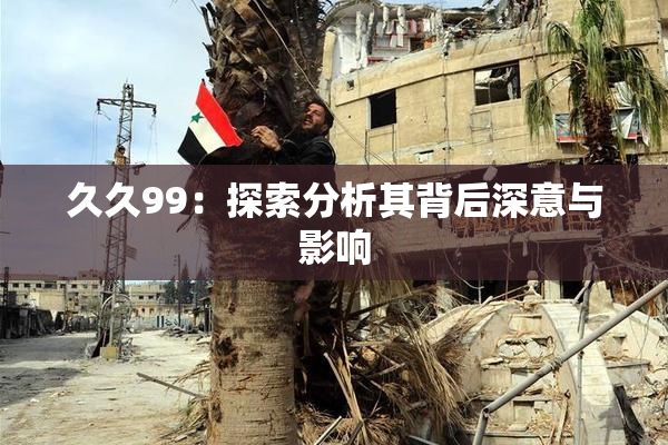 久久99：探索分析其背后深意与影响