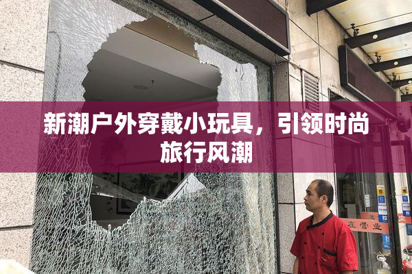 新潮户外穿戴小玩具，引领时尚旅行风潮