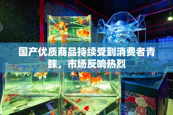 国产优质商品持续受到消费者青睐，市场反响热烈
