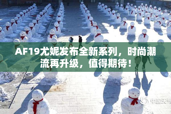 AF19尤妮发布全新系列，时尚潮流再升级，值得期待！
