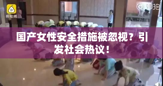 国产女性安全措施被忽视？引发社会热议！