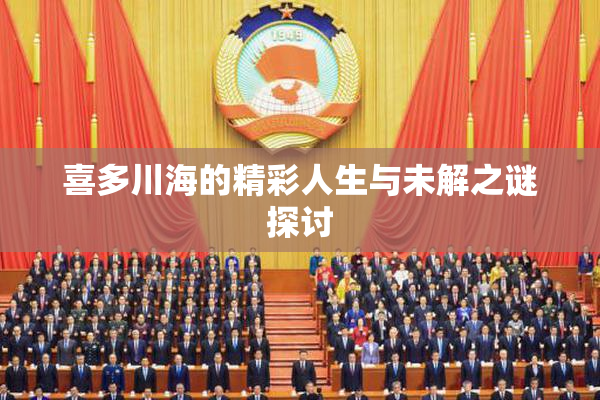 喜多川海的精彩人生与未解之谜探讨