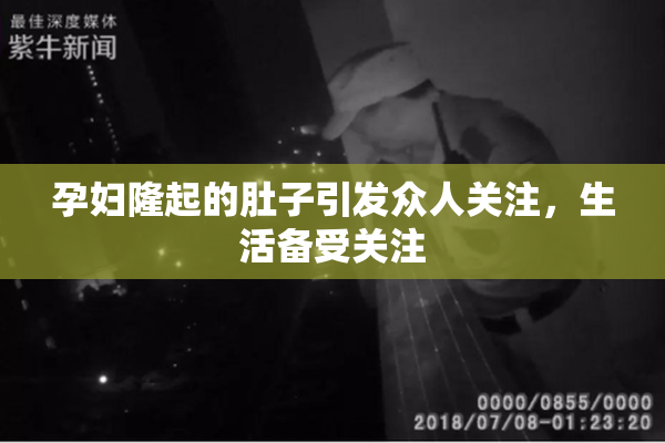 孕妇隆起的肚子引发众人关注，生活备受关注