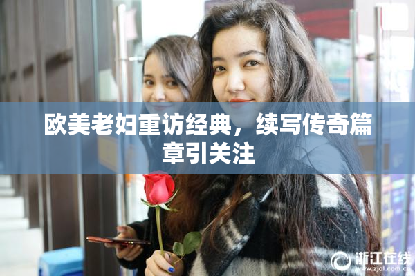 欧美老妇重访经典，续写传奇篇章引关注