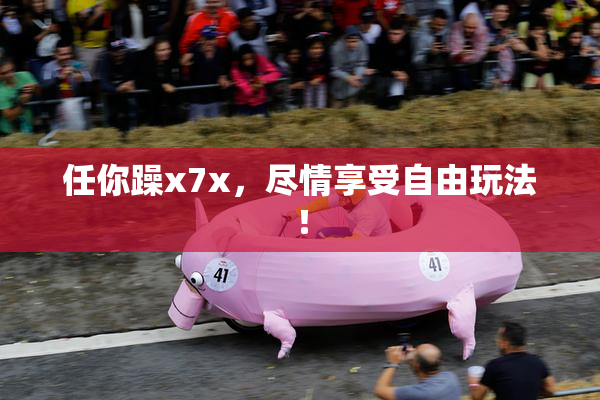 任你躁x7x，尽情享受自由玩法！