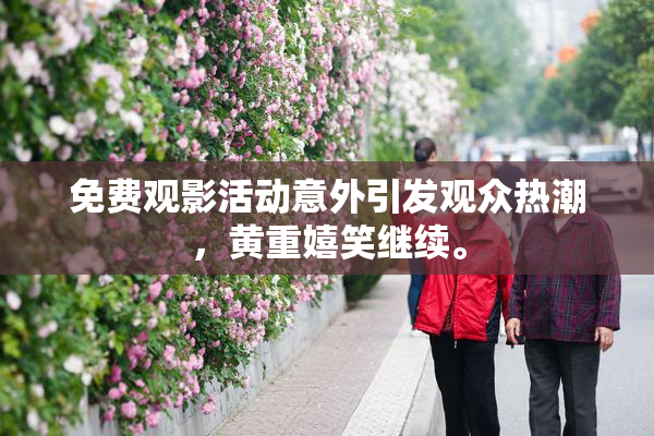 免费观影活动意外引发观众热潮，黄重嬉笑继续。