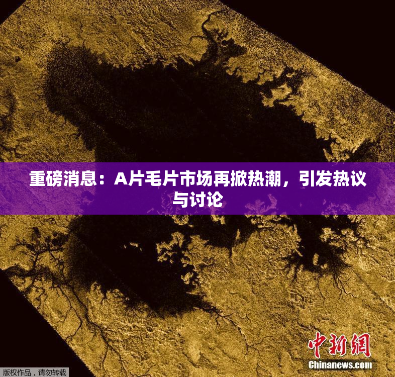 重磅消息：A片毛片市场再掀热潮，引发热议与讨论