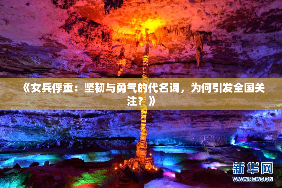 《女兵俘重：坚韧与勇气的代名词，为何引发全国关注？》