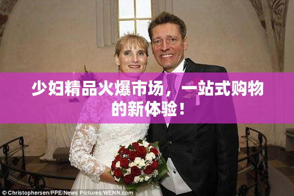 少妇精品火爆市场，一站式购物的新体验！