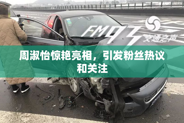 周淑怡惊艳亮相，引发粉丝热议和关注