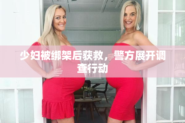少妇被绑架后获救，警方展开调查行动