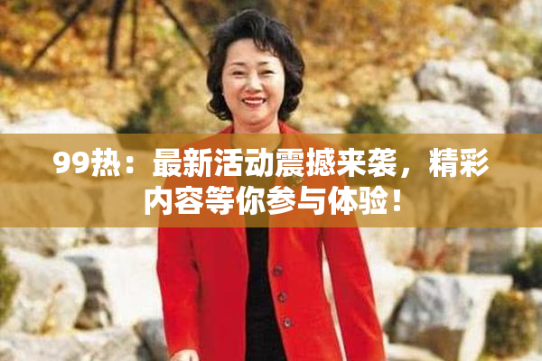 99热：最新活动震撼来袭，精彩内容等你参与体验！
