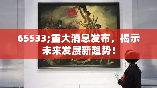 65533;重大消息发布，揭示未来发展新趋势！