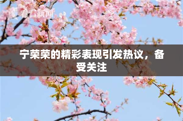宁荣荣的精彩表现引发热议，备受关注