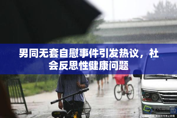 男同无套自慰事件引发热议，社会反思性健康问题