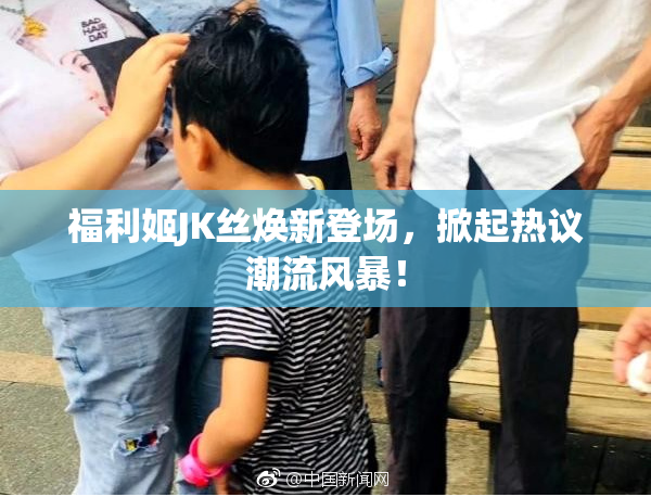 福利姬JK丝焕新登场，掀起热议潮流风暴！