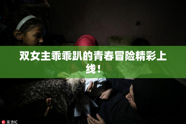 双女主乖乖趴的青春冒险精彩上线！